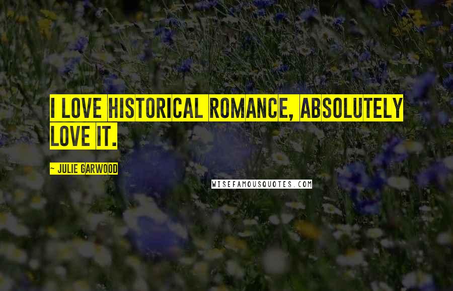 Julie Garwood Quotes: I love historical romance, absolutely love it.