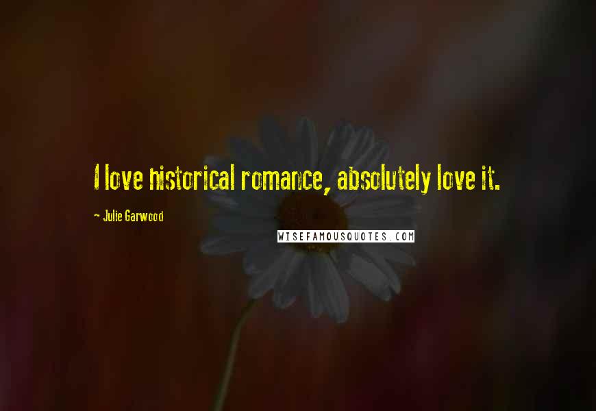 Julie Garwood Quotes: I love historical romance, absolutely love it.