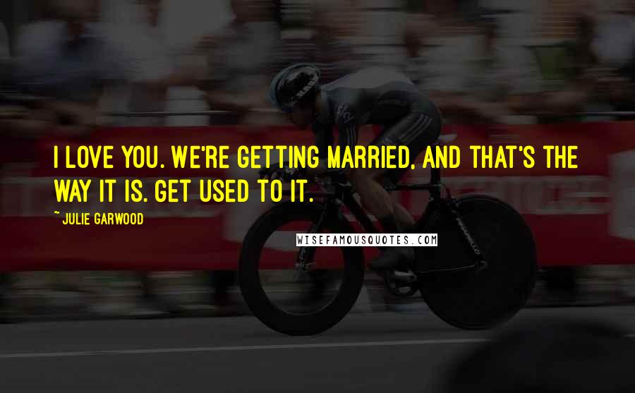 Julie Garwood Quotes: I love you. We're getting married, and that's the way it is. Get used to it.