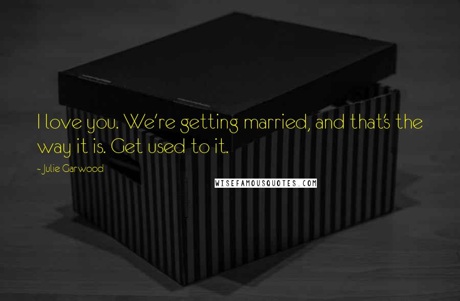 Julie Garwood Quotes: I love you. We're getting married, and that's the way it is. Get used to it.