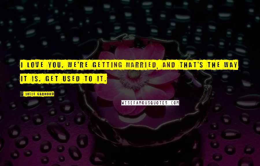 Julie Garwood Quotes: I love you. We're getting married, and that's the way it is. Get used to it.