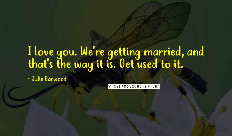 Julie Garwood Quotes: I love you. We're getting married, and that's the way it is. Get used to it.