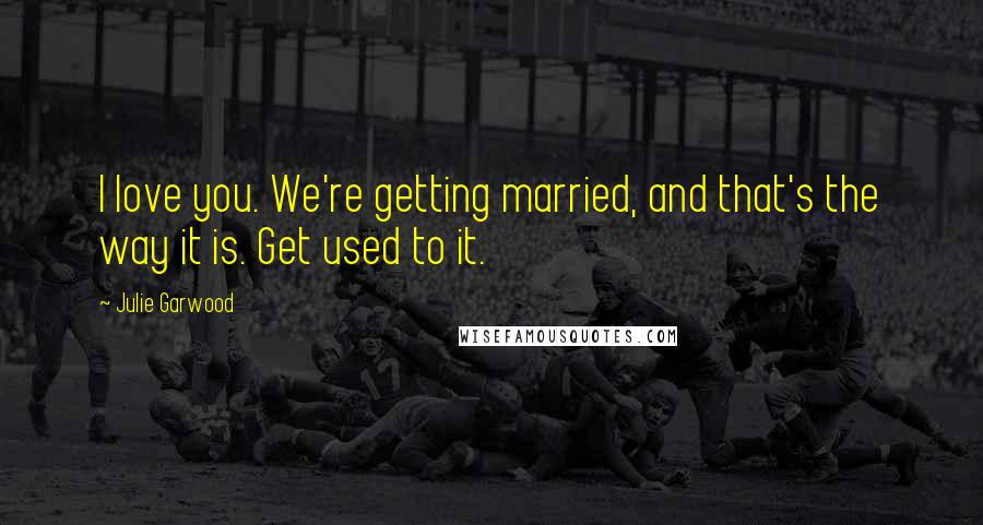 Julie Garwood Quotes: I love you. We're getting married, and that's the way it is. Get used to it.