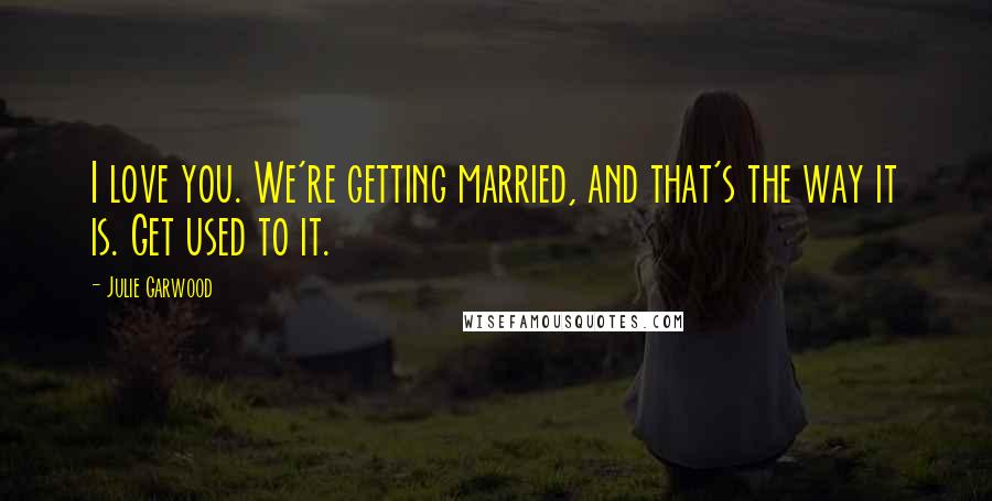 Julie Garwood Quotes: I love you. We're getting married, and that's the way it is. Get used to it.