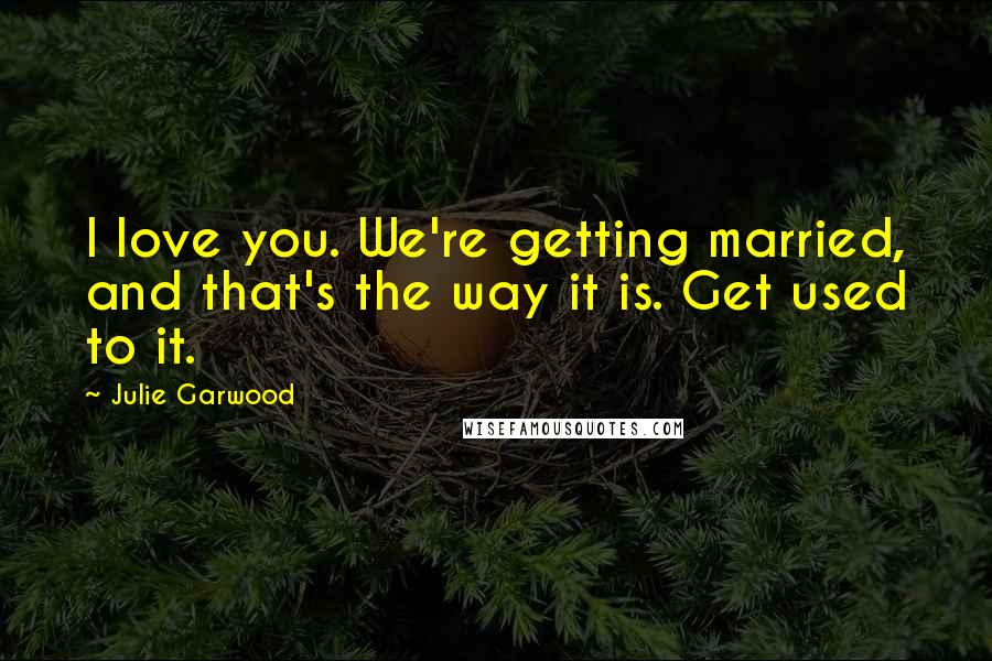 Julie Garwood Quotes: I love you. We're getting married, and that's the way it is. Get used to it.