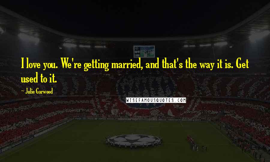 Julie Garwood Quotes: I love you. We're getting married, and that's the way it is. Get used to it.