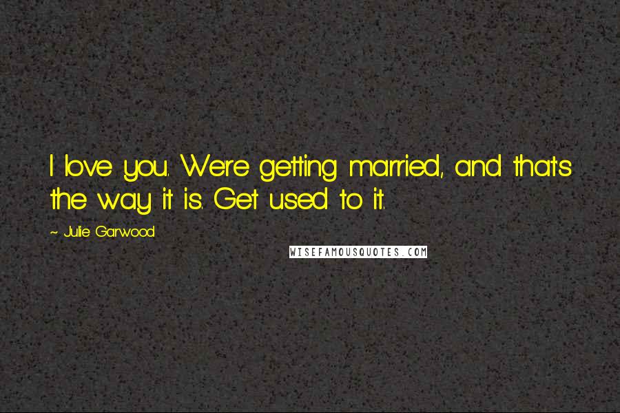 Julie Garwood Quotes: I love you. We're getting married, and that's the way it is. Get used to it.