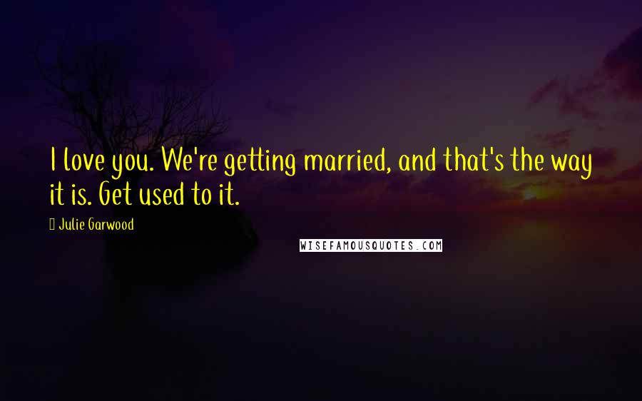 Julie Garwood Quotes: I love you. We're getting married, and that's the way it is. Get used to it.