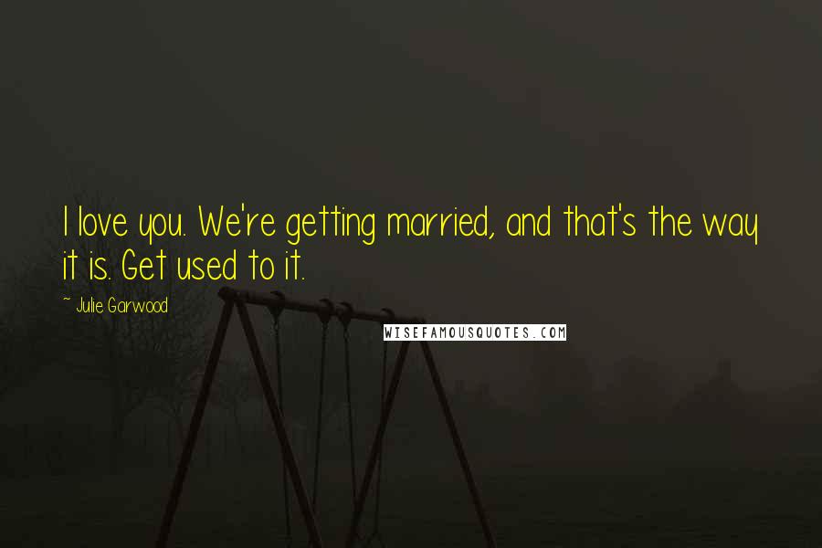 Julie Garwood Quotes: I love you. We're getting married, and that's the way it is. Get used to it.