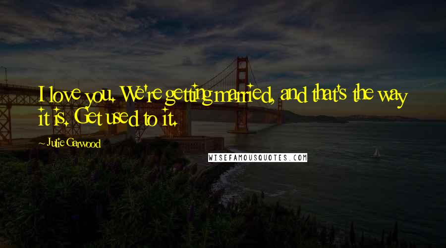 Julie Garwood Quotes: I love you. We're getting married, and that's the way it is. Get used to it.