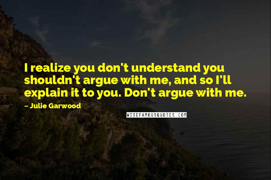 Julie Garwood Quotes: I realize you don't understand you shouldn't argue with me, and so I'll explain it to you. Don't argue with me.