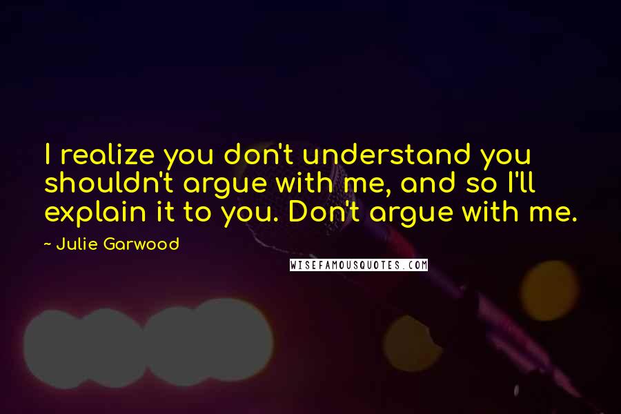 Julie Garwood Quotes: I realize you don't understand you shouldn't argue with me, and so I'll explain it to you. Don't argue with me.