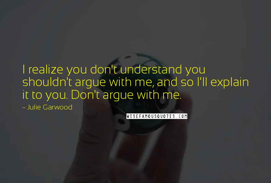Julie Garwood Quotes: I realize you don't understand you shouldn't argue with me, and so I'll explain it to you. Don't argue with me.