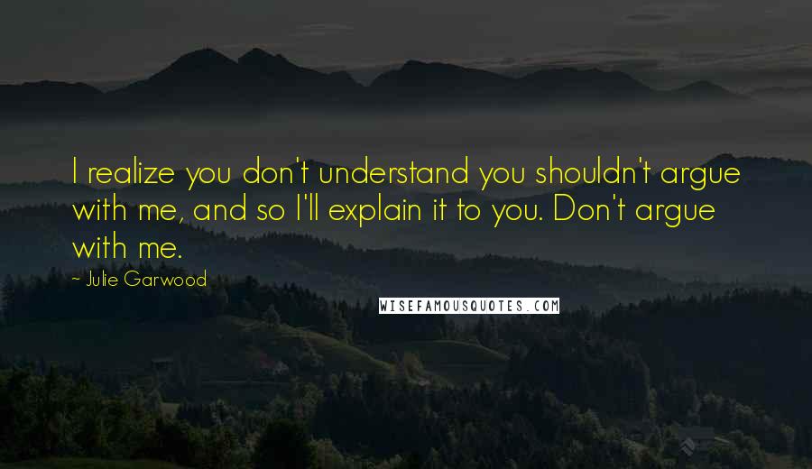 Julie Garwood Quotes: I realize you don't understand you shouldn't argue with me, and so I'll explain it to you. Don't argue with me.