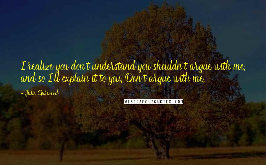 Julie Garwood Quotes: I realize you don't understand you shouldn't argue with me, and so I'll explain it to you. Don't argue with me.