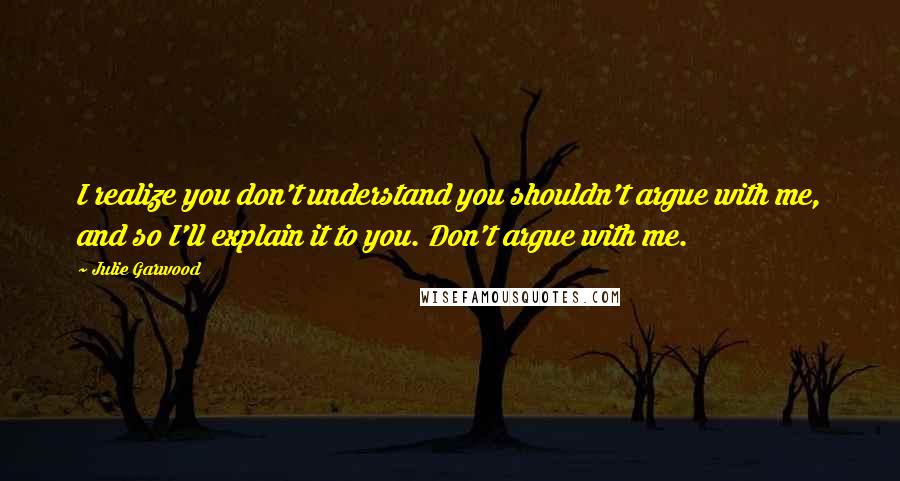 Julie Garwood Quotes: I realize you don't understand you shouldn't argue with me, and so I'll explain it to you. Don't argue with me.