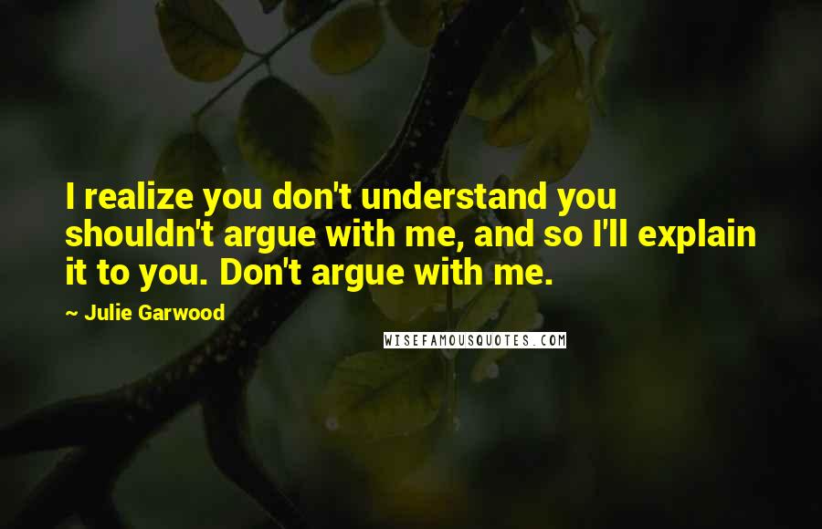 Julie Garwood Quotes: I realize you don't understand you shouldn't argue with me, and so I'll explain it to you. Don't argue with me.