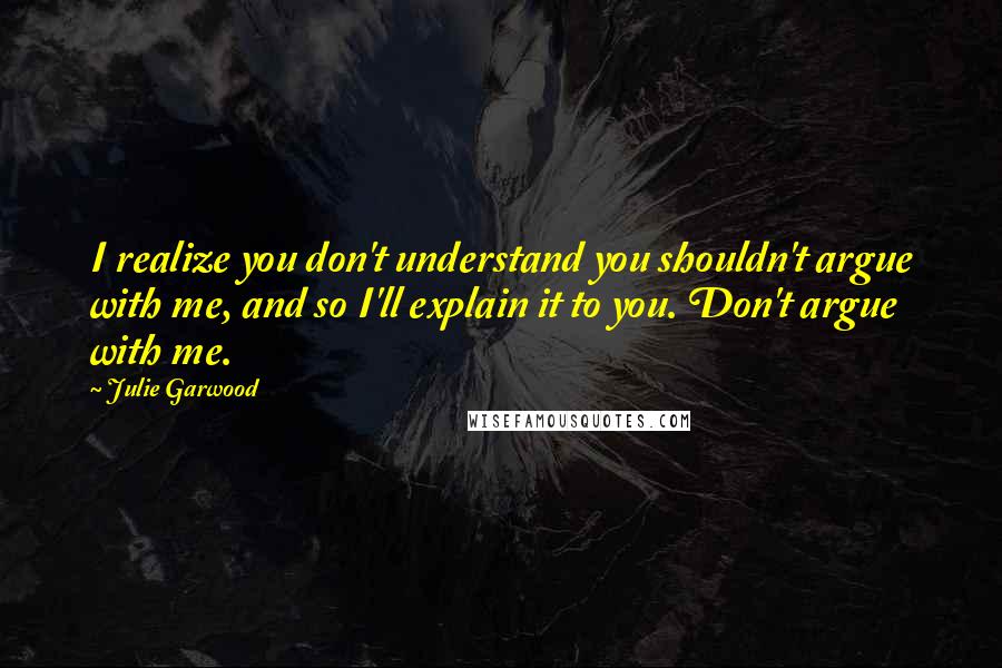 Julie Garwood Quotes: I realize you don't understand you shouldn't argue with me, and so I'll explain it to you. Don't argue with me.