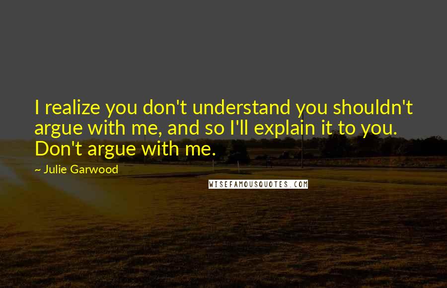 Julie Garwood Quotes: I realize you don't understand you shouldn't argue with me, and so I'll explain it to you. Don't argue with me.