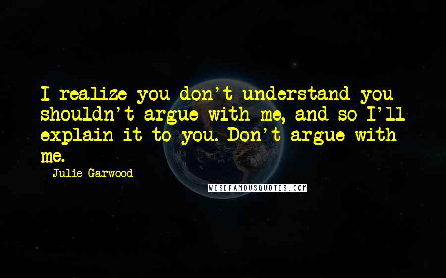 Julie Garwood Quotes: I realize you don't understand you shouldn't argue with me, and so I'll explain it to you. Don't argue with me.