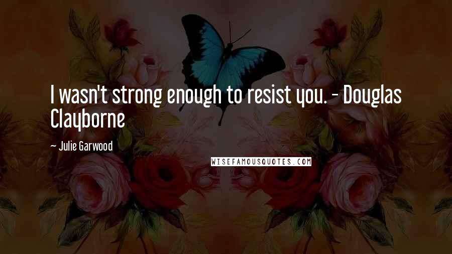 Julie Garwood Quotes: I wasn't strong enough to resist you. - Douglas Clayborne
