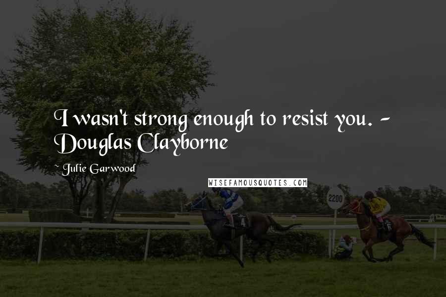 Julie Garwood Quotes: I wasn't strong enough to resist you. - Douglas Clayborne