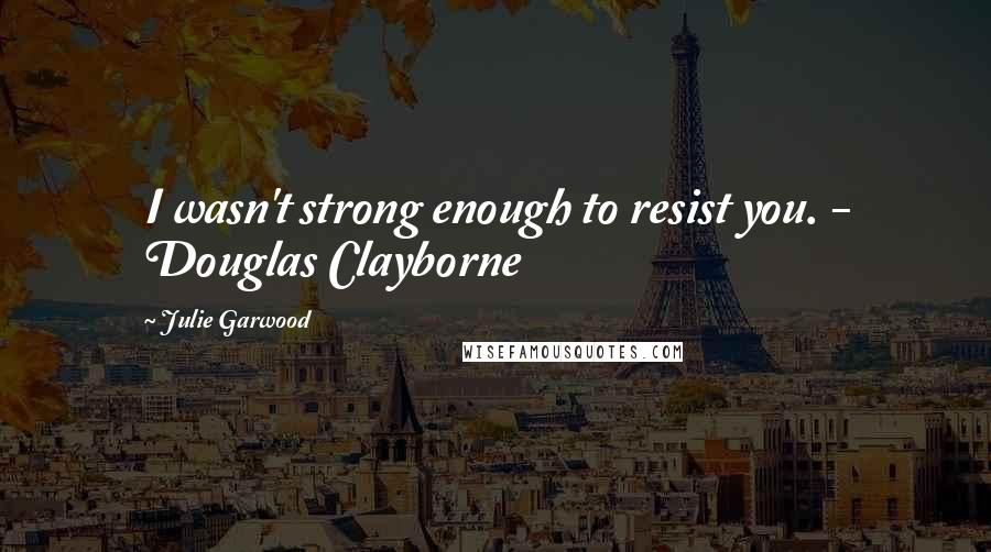 Julie Garwood Quotes: I wasn't strong enough to resist you. - Douglas Clayborne
