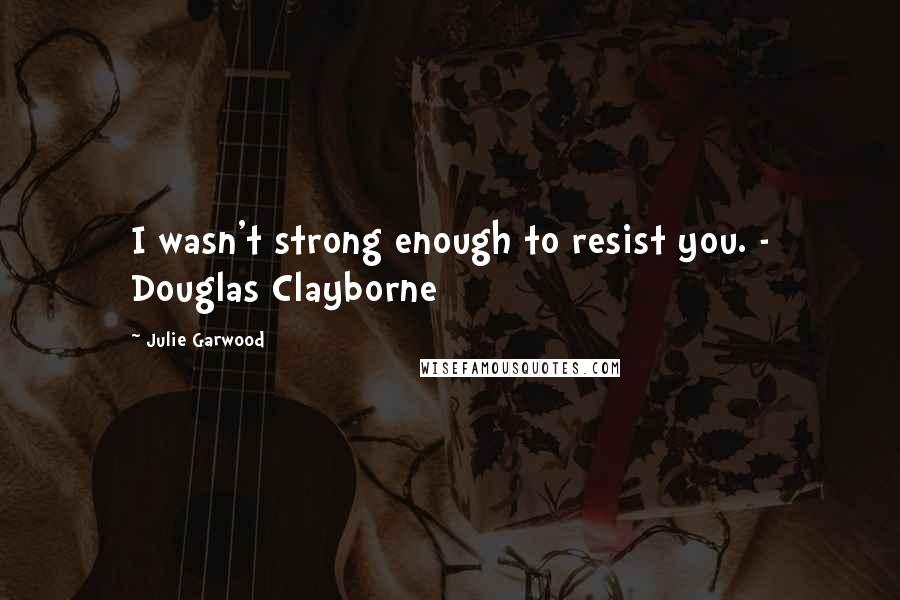 Julie Garwood Quotes: I wasn't strong enough to resist you. - Douglas Clayborne
