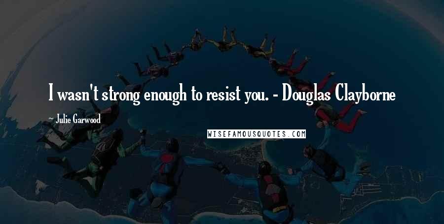 Julie Garwood Quotes: I wasn't strong enough to resist you. - Douglas Clayborne