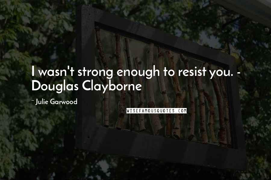 Julie Garwood Quotes: I wasn't strong enough to resist you. - Douglas Clayborne