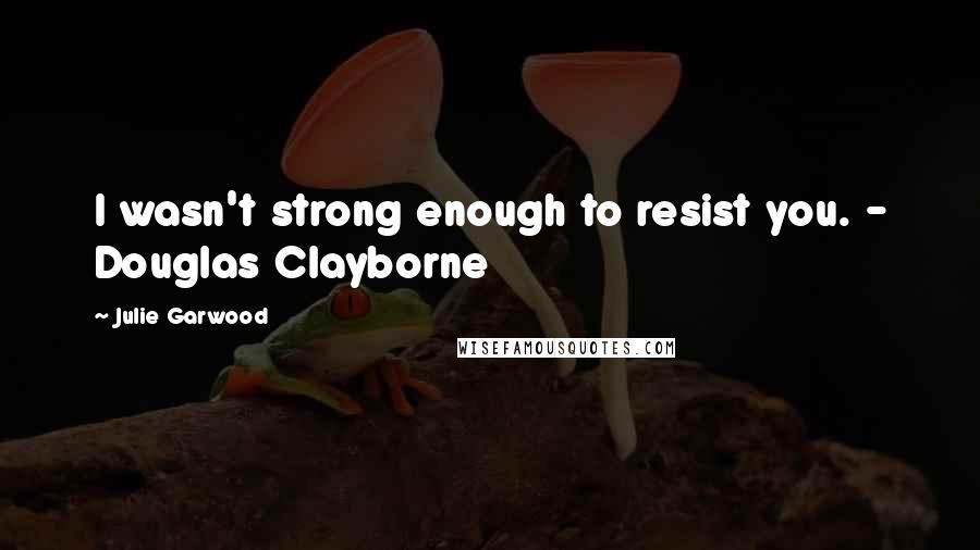 Julie Garwood Quotes: I wasn't strong enough to resist you. - Douglas Clayborne
