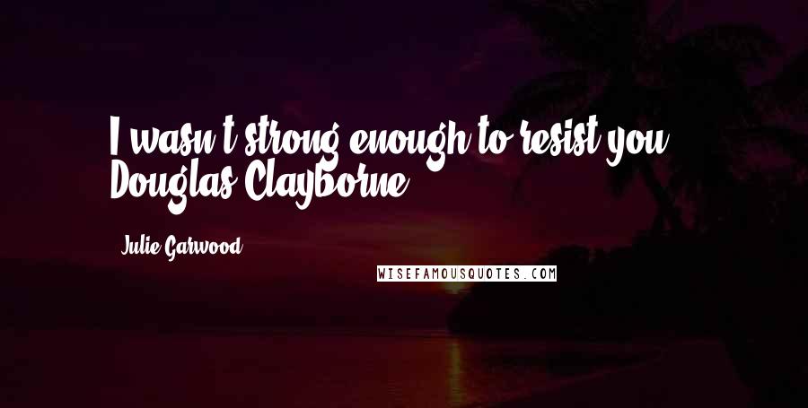 Julie Garwood Quotes: I wasn't strong enough to resist you. - Douglas Clayborne