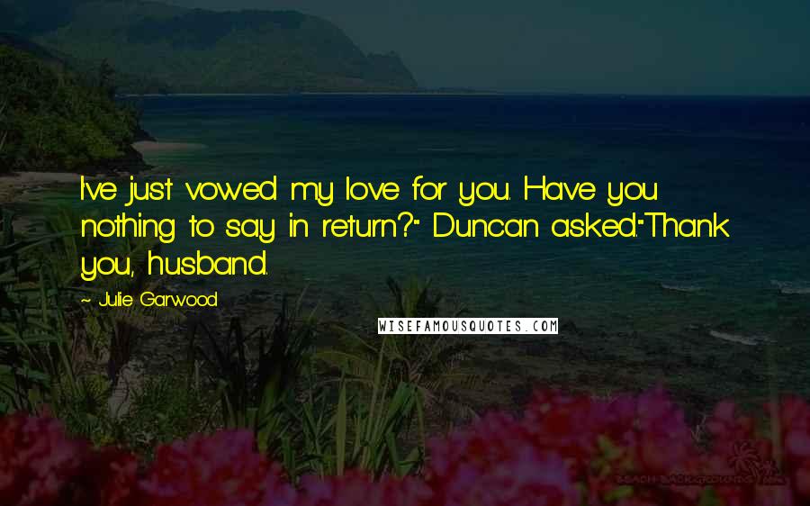 Julie Garwood Quotes: I've just vowed my love for you. Have you nothing to say in return?" Duncan asked."Thank you, husband.