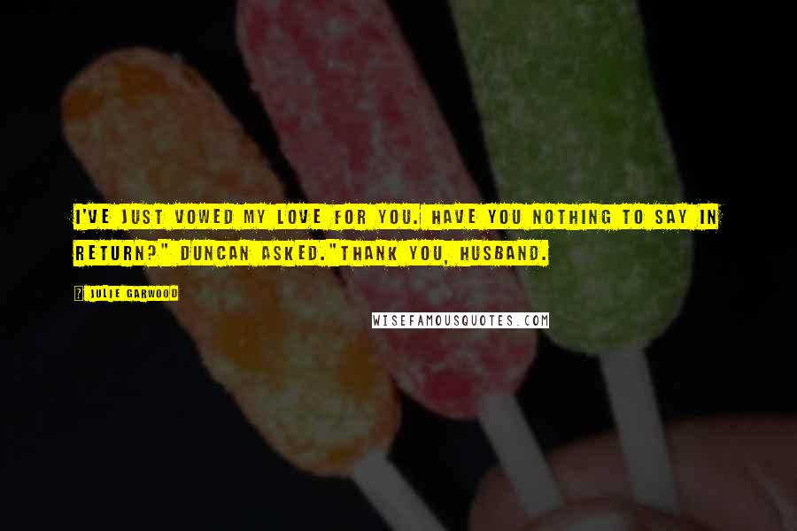 Julie Garwood Quotes: I've just vowed my love for you. Have you nothing to say in return?" Duncan asked."Thank you, husband.