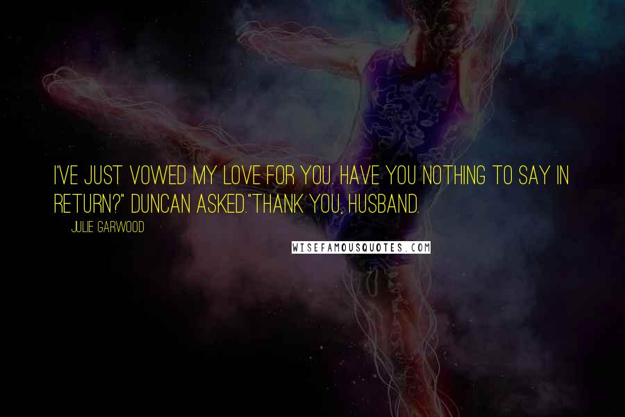 Julie Garwood Quotes: I've just vowed my love for you. Have you nothing to say in return?" Duncan asked."Thank you, husband.