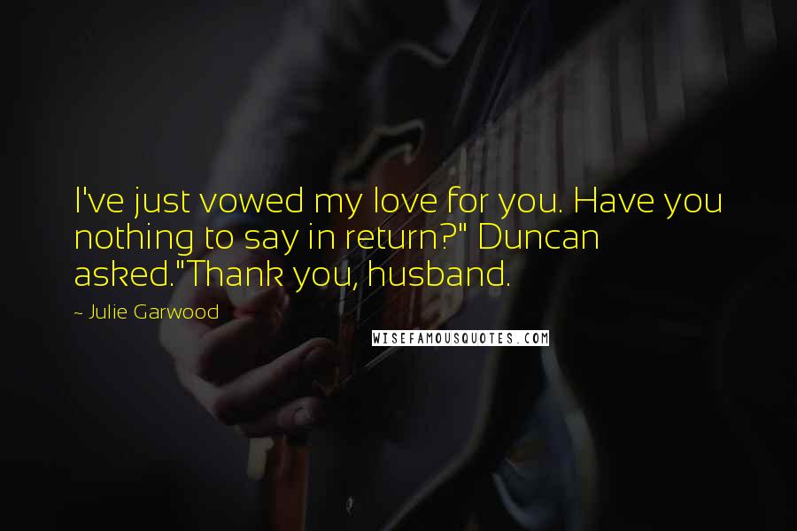 Julie Garwood Quotes: I've just vowed my love for you. Have you nothing to say in return?" Duncan asked."Thank you, husband.