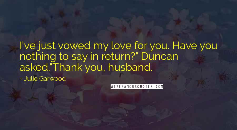 Julie Garwood Quotes: I've just vowed my love for you. Have you nothing to say in return?" Duncan asked."Thank you, husband.