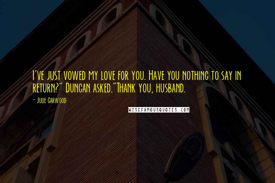 Julie Garwood Quotes: I've just vowed my love for you. Have you nothing to say in return?" Duncan asked."Thank you, husband.