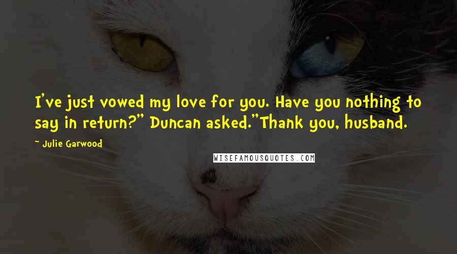 Julie Garwood Quotes: I've just vowed my love for you. Have you nothing to say in return?" Duncan asked."Thank you, husband.