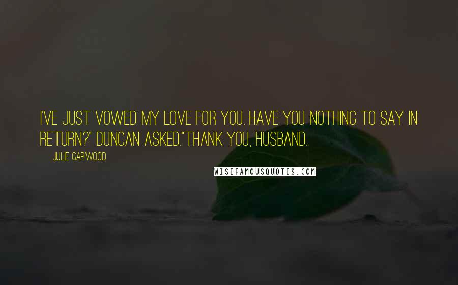 Julie Garwood Quotes: I've just vowed my love for you. Have you nothing to say in return?" Duncan asked."Thank you, husband.