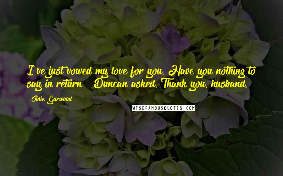 Julie Garwood Quotes: I've just vowed my love for you. Have you nothing to say in return?" Duncan asked."Thank you, husband.