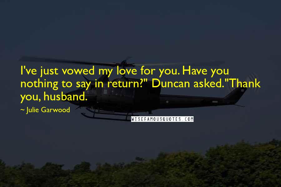 Julie Garwood Quotes: I've just vowed my love for you. Have you nothing to say in return?" Duncan asked."Thank you, husband.