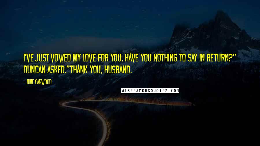 Julie Garwood Quotes: I've just vowed my love for you. Have you nothing to say in return?" Duncan asked."Thank you, husband.