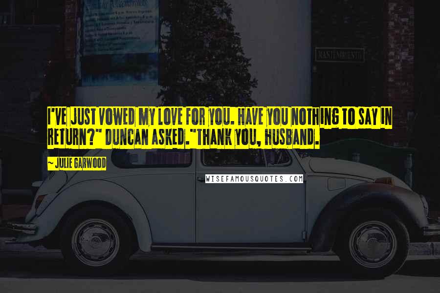 Julie Garwood Quotes: I've just vowed my love for you. Have you nothing to say in return?" Duncan asked."Thank you, husband.