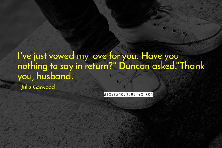 Julie Garwood Quotes: I've just vowed my love for you. Have you nothing to say in return?" Duncan asked."Thank you, husband.