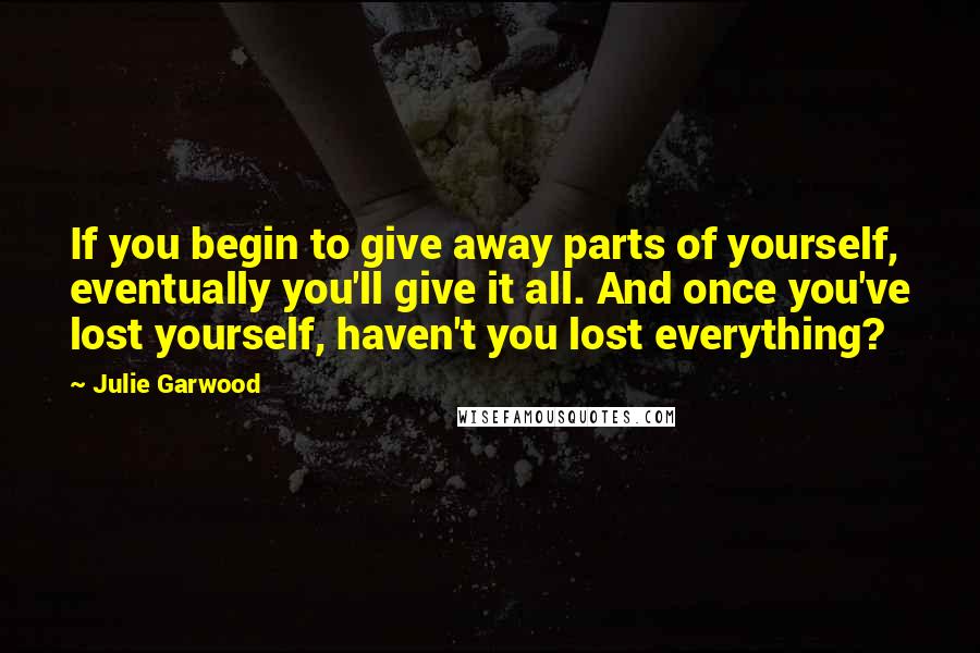 Julie Garwood Quotes: If you begin to give away parts of yourself, eventually you'll give it all. And once you've lost yourself, haven't you lost everything?