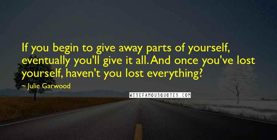Julie Garwood Quotes: If you begin to give away parts of yourself, eventually you'll give it all. And once you've lost yourself, haven't you lost everything?