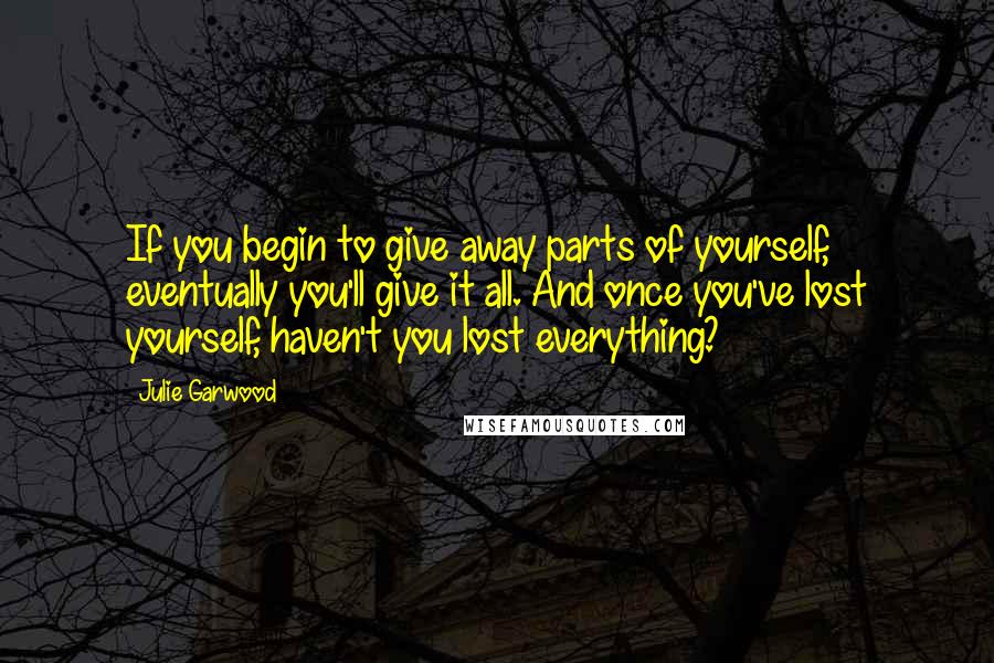 Julie Garwood Quotes: If you begin to give away parts of yourself, eventually you'll give it all. And once you've lost yourself, haven't you lost everything?