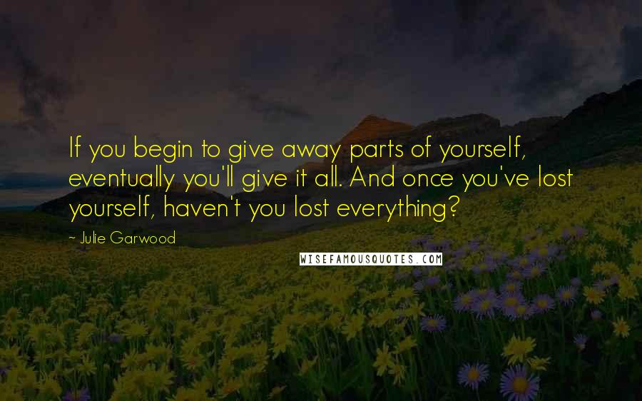 Julie Garwood Quotes: If you begin to give away parts of yourself, eventually you'll give it all. And once you've lost yourself, haven't you lost everything?