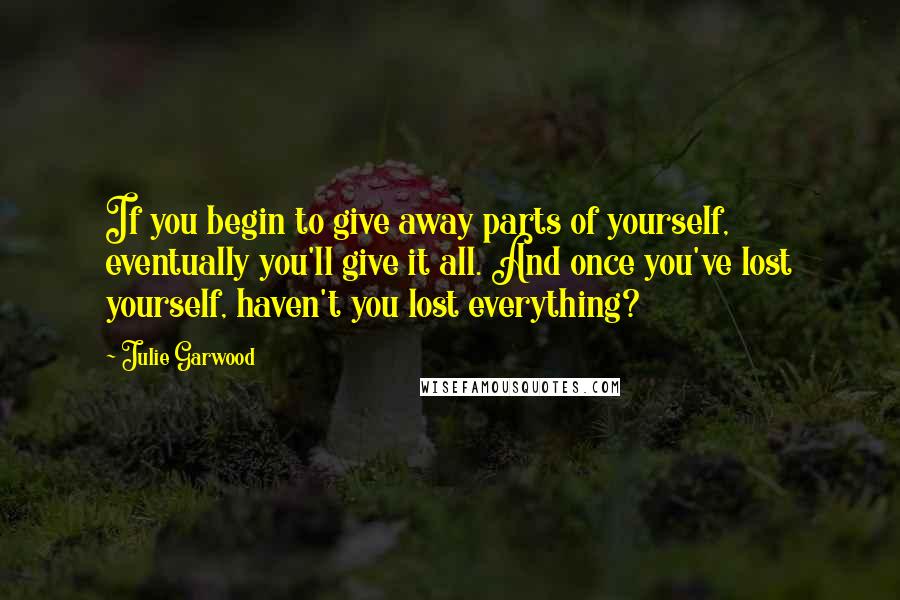 Julie Garwood Quotes: If you begin to give away parts of yourself, eventually you'll give it all. And once you've lost yourself, haven't you lost everything?